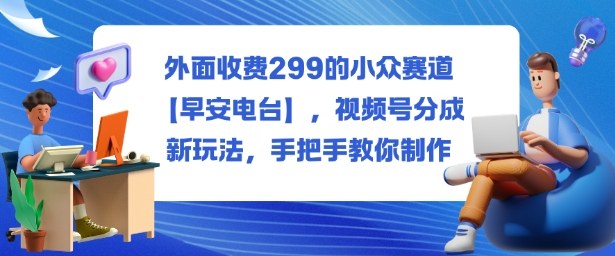 外面收费299的小众赛道【早安电台】，视频号分成新玩法，手把手教你制作-钱叫兽