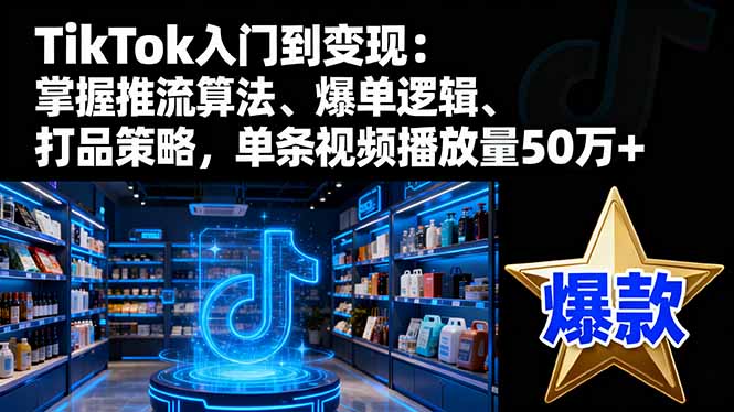 TikTok入门到变现:掌握推流算法、爆单逻辑、打品策略,单条视频播放量50w-钱叫兽