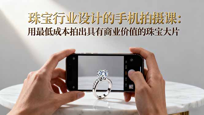 珠宝行业设计的手机拍摄课：用最低成本拍出具有商业价值的珠宝大片！-钱叫兽