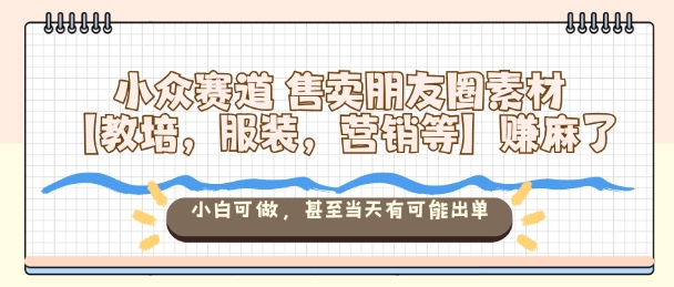 小众赛道售卖朋友圈素材【教培，服装，营销等】賺麻了，小白可做，甚至当天有可能出单-钱叫兽