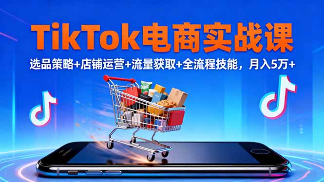 TikTok电商实战课10月,选品策略+店铺运营+流量获取+全流程技能,月入5万+-钱叫兽