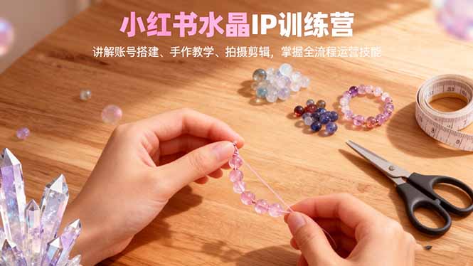 小红书水晶IP训练营，讲解账号搭建、手作教学、拍摄剪辑，全流程运营技能-钱叫兽