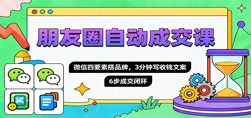 朋友圈自动成交课，微信四要素搭品牌，3分钟写收钱文案，6步成交闭环-钱叫兽