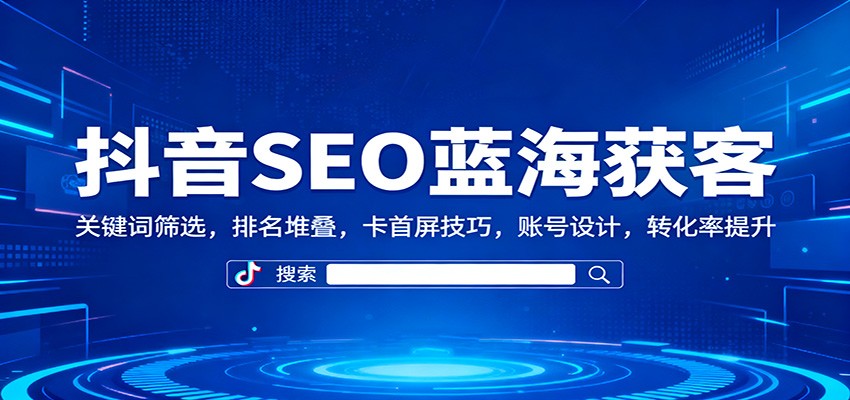 抖音SEO蓝海获客：关键词筛选，排名堆叠，卡首屏技巧，账号设计，转化率提升-钱叫兽