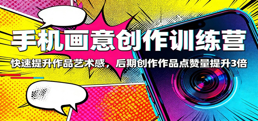 手机画意创作训练营：快速提升作品艺术感，后期创作作品点赞量提升3倍-钱叫兽